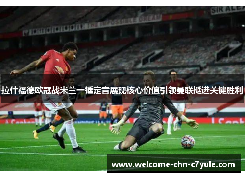 拉什福德欧冠战米兰一锤定音展现核心价值引领曼联挺进关键胜利