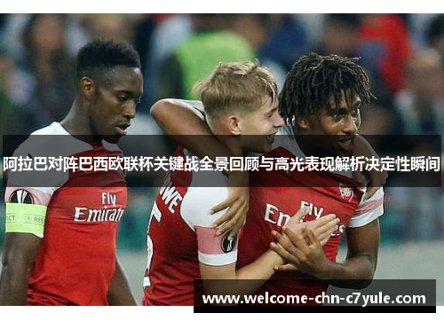 阿拉巴对阵巴西欧联杯关键战全景回顾与高光表现解析决定性瞬间