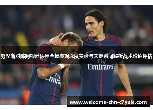 努涅斯对阵阿根廷法甲全场表现深度复盘与关键瞬间解析战术价值评估