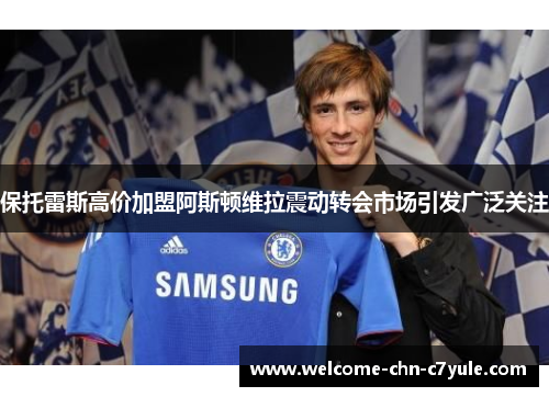 保托雷斯高价加盟阿斯顿维拉震动转会市场引发广泛关注