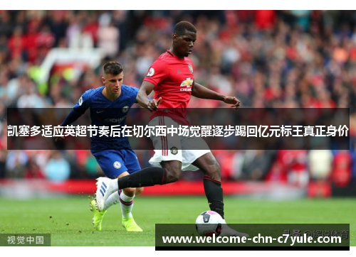 凯塞多适应英超节奏后在切尔西中场觉醒逐步踢回亿元标王真正身价