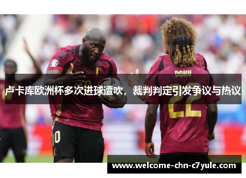 卢卡库欧洲杯多次进球遭吹，裁判判定引发争议与热议