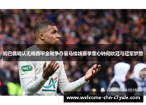 姆巴佩确认无缘西甲金靴争夺皇马锋线赛季重心转向欧冠与冠军梦想