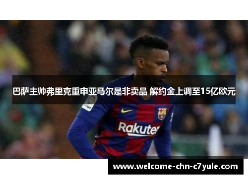 巴萨主帅弗里克重申亚马尔是非卖品 解约金上调至15亿欧元
