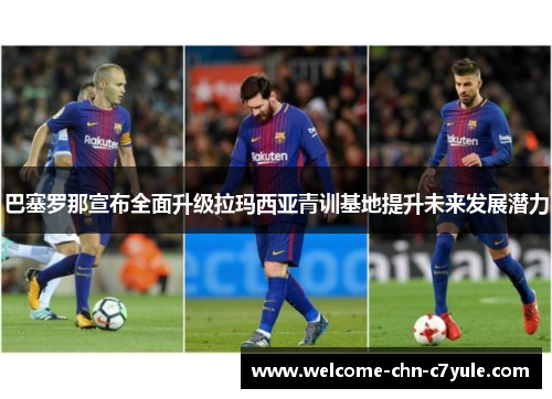 巴塞罗那宣布全面升级拉玛西亚青训基地提升未来发展潜力