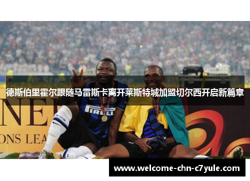 德斯伯里霍尔跟随马雷斯卡离开莱斯特城加盟切尔西开启新篇章