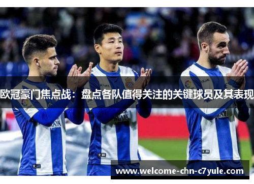 欧冠豪门焦点战：盘点各队值得关注的关键球员及其表现