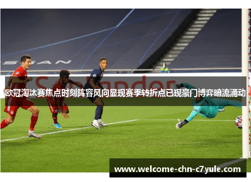 欧冠淘汰赛焦点时刻阵容风向显现赛季转折点已现豪门博弈暗流涌动