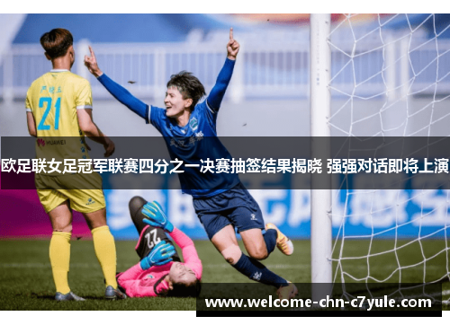 欧足联女足冠军联赛四分之一决赛抽签结果揭晓 强强对话即将上演