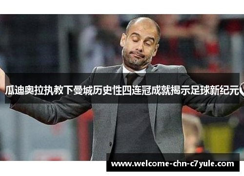 瓜迪奥拉执教下曼城历史性四连冠成就揭示足球新纪元