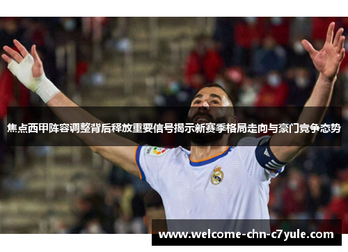 焦点西甲阵容调整背后释放重要信号揭示新赛季格局走向与豪门竞争态势