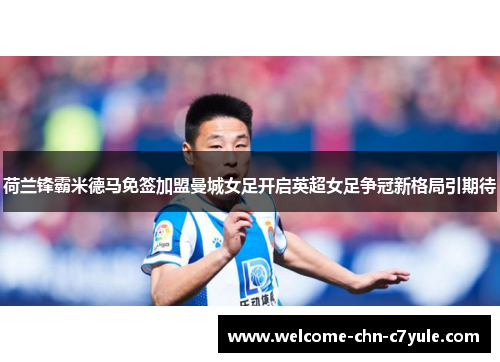 荷兰锋霸米德马免签加盟曼城女足开启英超女足争冠新格局引期待