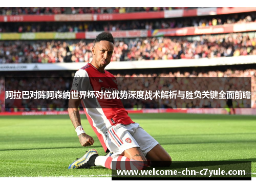 阿拉巴对阵阿森纳世界杯对位优势深度战术解析与胜负关键全面前瞻