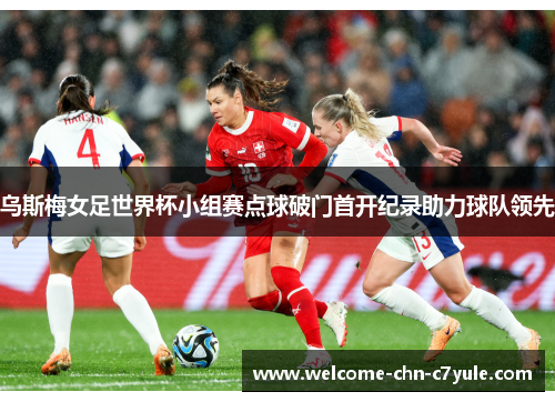 乌斯梅女足世界杯小组赛点球破门首开纪录助力球队领先