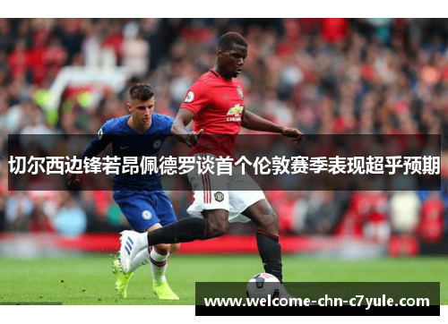 切尔西边锋若昂佩德罗谈首个伦敦赛季表现超乎预期