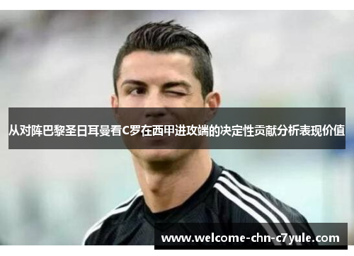 从对阵巴黎圣日耳曼看C罗在西甲进攻端的决定性贡献分析表现价值