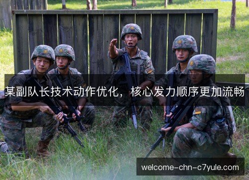 某副队长技术动作优化，核心发力顺序更加流畅